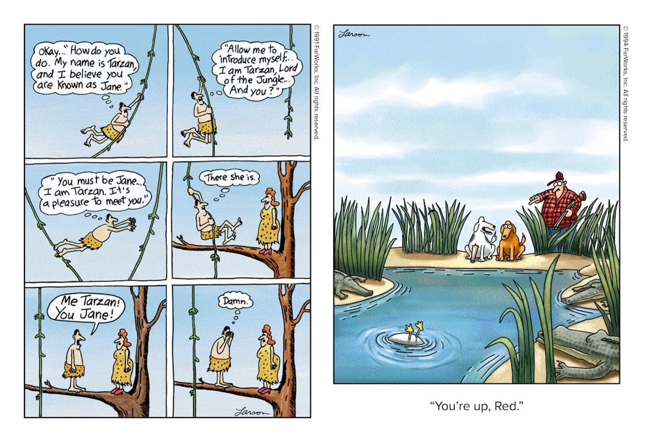 Friday Funnies Volume 3 The Far Side. Two Comics: one show Tarzan rehearsing what he will say when he meets Jane and then blowing it; the othershows a hunting dog being told to retreive a duck from a croc infested pond by another dog with a wooden log.